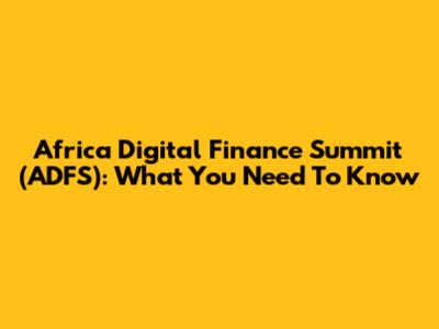 Africa Digital Finance Summit (ADFS): What You Need To Know