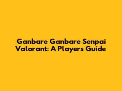 Ganbare Ganbare Senpai Valorant: A Player's Guide