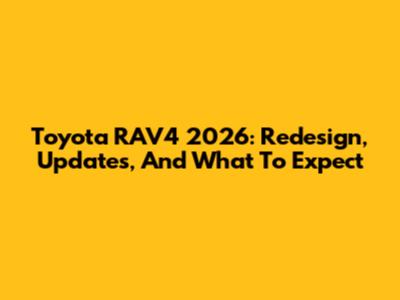 Toyota RAV4 2026: Redesign, Updates, And What To Expect